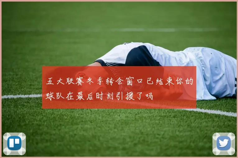 五大联赛冬季转会窗口已结束你的球队在最后时刻引援了吗