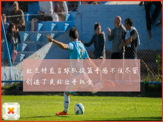 杜兰特直言球队投篮手感不佳尽管创造了良好出手机会