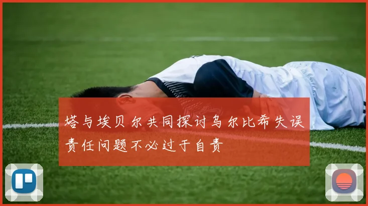 塔与埃贝尔共同探讨乌尔比希失误责任问题不必过于自责