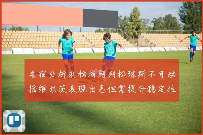 名宿分析利物浦阿利松琼斯不可动摇维尔茨表现出色但需提升稳定性