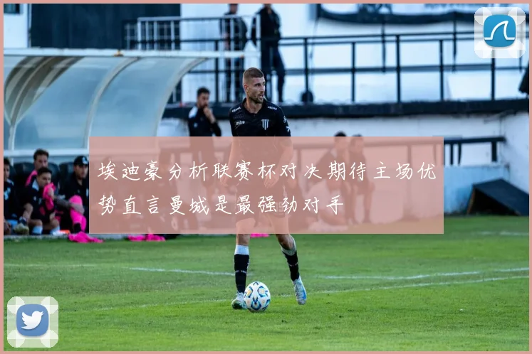 埃迪豪分析联赛杯对决期待主场优势直言曼城是最强劲对手