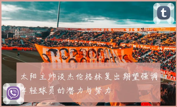 太阳主帅谈杰伦格林复出期望强调年轻球员的潜力与努力