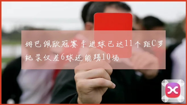 姆巴佩欧冠赛季进球已达11个距C罗纪录仅差6球还能踢10场